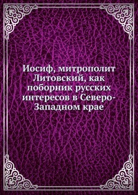 Иосиф, митрополит Литовский, как поборник русских интересов в Северо-Западном крае, , 0000