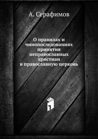 О правилах и чинопоследованиях принятия неправославных христиан в православную церковь, А. Серафимов, 1904