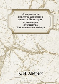 Историческое известие о жизни и деяниях Димитрия, протоиерея Зарайского Николаевского собора., К. И. Аверин, 0000