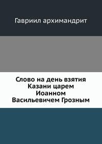 Слово на день взятия Казани царем Иоанном Васильевичем Грозным, Гавриил архимандрит, 0000