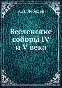 Вселенские соборы IV и V века, А.П. Лебедев, 0000