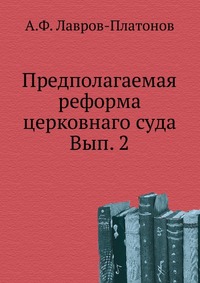 Предполагаемая реформа церковнаго суда. Вып. 2, А.Ф. Лавров-Платонов, 0000