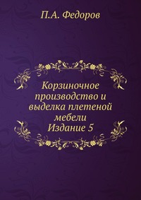Корзиночное производство и выделка плетеной мебели. Издание 5, П.А. Федоров, 1912
