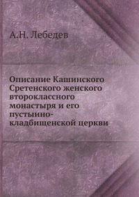 Описание Кашинского Сретенского женского второклассного монастыря и его пустынно-кладбищенской церкви, А.Н. Лебедев, 0000