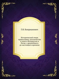 Исторический очерк православия, католичества и унии в Белоруссии и Литве с древнейшего до настоящего времени, Г.Я. Киприанович, 0000