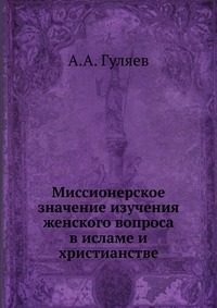 Миссионерское значение изучения женского вопроса в исламе и христианстве, А.А. Гуляев, 1909