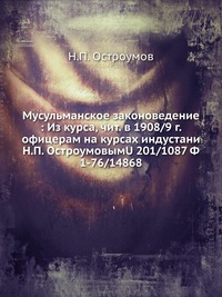 Мусульманское законоведение : Из курса, чит. в 1908/9 г. офицерам на курсах индустани Н.П. ОстроумовымU 201/1087 Ф 1-76/14868, Н.П. Остроумов, 1909