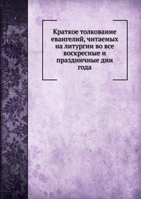 Краткое толкование евангелий, читаемых на литургии во все воскресные и праздничные дни года, И.Н. Бухарев, 0000