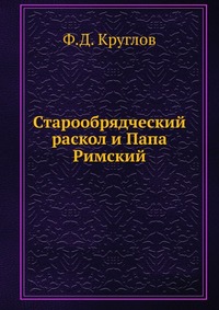 Старообрядческий раскол и Папа Римский, Ф.Д. Круглов, 1910
