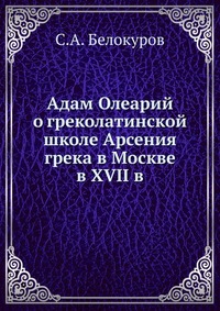 Адам Олеарий о греколатинской школе Арсения грека в Москве в XVII в., С.А. Белокуров, 0000