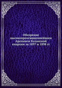Обозрение высокопреосвященнейшим Арсением Казанской епархии за 1897 и 1898 гг., , 0000