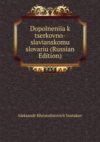 Dopolneniia k tserkovno-slavianskomu slovariu (Russian Edition), Aleksandr Khristoforovich Vostokov, 2011