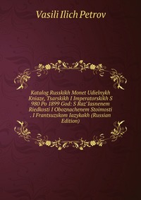 Katalog Russkikh Monet Udielnykh Kniaze, Tsarskikh I Imperatorskikh S 980 Po 1899 God: S Raz"Iasnenem Riedkosti I Oboznachenem Stoimosti . I Frantsuzskom Iazykakh (Russian Edition), Vasili Ilich Petrov, 2011