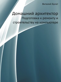 Домашний архитектор. Подготовка к ремонту и строительству на компьютере, Виталий Булат, 2008