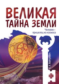 Великая тайна Земли. Человек - пришелец из космоса, Е.А. Вайтукевич, 2010