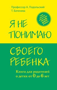 Я не понимаю своего ребенка. Книга для родителей о детях от 0 до 6 лет, Подольский А., 2011