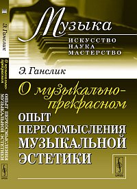О музыкально-прекрасном. Опыт переосмысления музыкальной эстетики, Ганслик Э., 2012