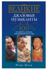Великие джазовые музыканты. 100 историй о музыке, покорившей мир, Цалер И.В., 2011