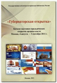 "Губернаторская открытка". Каталог выставки геральдических открыток органов власти. Москва, Государственная публичная историческая библиотека России, 4 августа - 3 сентября 2011, Филатов С.В., 2011