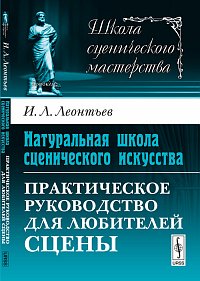 Натуральная школа сценического искусства. Практическое руководство для любителей сцены, Леонтьев И.Л., 2012
