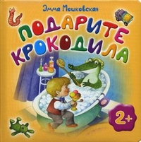 Подарите крокодила. Для детей от 2 лет, Мошковская Эмма Эфраимовна, 2012