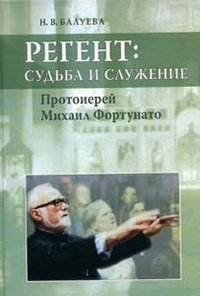 Регент. Судьба и служение. Протоиерей Михаил Фортунато, Балуева Н.В., 2012
