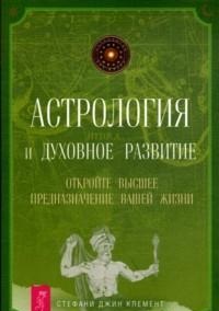 Астрология и духовное развитие. Откройте высшее предназначение вашей жизни, Клемент Стефани, 2011