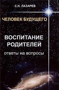 Человек будущего. Воспитание родителей. Ответы на вопросы, Лазарев С.Н., 2011
