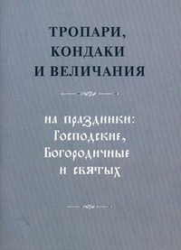 Тропари, кондаки и величания. На праздники господские, богородичные и святых, , 2012