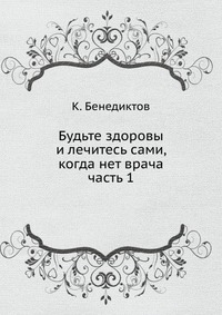 Будьте здоровы и лечитесь сами, когда нет врача. часть 1, К. Бенедиктов, 0000