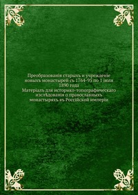 Преобразования старых и учреждение новых монастырей с 1764-95 по 1 июля 1890 года. материал для историко-топографического исследования о православных монастырях в Российской империи, В. В. Зверинский, 0000