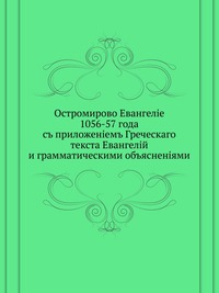Остромирово Евангелие 1056-57 года. с приложением греческого текста Евангелий и грамматическими объяснениями, , 0000