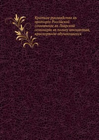 Краткое руководство къ ораторiи Россiйской. сочиненное въ Лаврской семинарiи въ пользу юношества, краснор?чiю обучающагося, , 0000