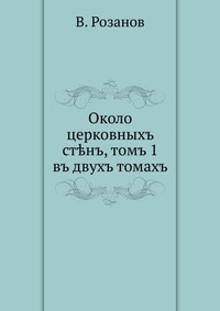 Около церковныхъ ст?нъ, томъ 1. въ двухъ томахъ, В. Розанов, 1906