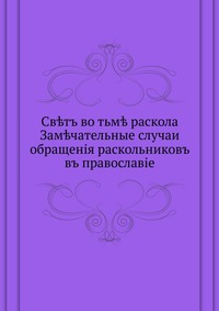 Св?тъ во тьм? раскола. Зам?чательные случаи обращенiя раскольниковъ въ православiе, , 0000