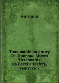 Толкованiе на книгу Св. Пророка Михея. Толкованiя на Ветхiй Зав?тъ, выпускъ 7, Антоний, 0000