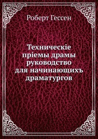Техническiе прiемы драмы. руководство для начинающихъ драматургов, Роберт Гессен, 1912