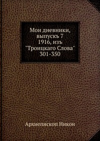 Мои дневники, выпускъ 7. 1916, изъ "Троицкаго Слова" №№ 301-350, Архиепископ Никон, 1916