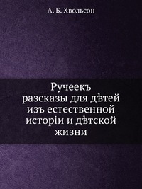 Ручеекъ. разсказы для д?тей изъ естественной исторiи и д?тской жизни, А. Б. Хвольсон, 1913