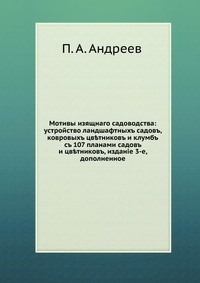 Мотивы изящного садоводства: устройство ландшафтных садов, ковровых цветников и клумб. со 107 планами садов и цветников, издание 3-е, дополненное, П. А. Андреев, 2012