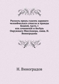 Раскол пред судом здравого человеческого смысла и правды Божией, ч. 1. из сочинений и бесед Окружного Миссионера, свящ. Н. Виноградова, Н. Виноградов, 1908