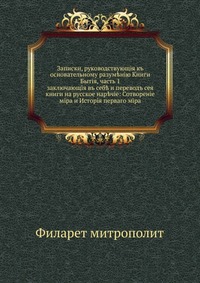 Записки, руководствующiя къ основательному разум?нiю Книги Бытiя, часть 1. заключающiя въ себ? и переводъ сея книги на русское нар?чiе: Сотворенiе мiра и Исторiя перваго мiра, Филарет, 0000