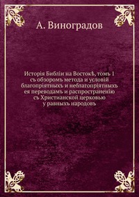 История Библии на Востоке, т. 1. с обзором метода и условий благоприятных и неблагоприятных ее переводам и распространению с Христианской церковью у равных народов, А. Виноградов, 0000