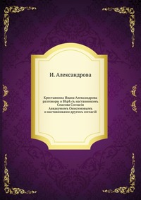Крестьянина Ивана Александрова разговоры о В?р? съ наставникомъ Спасова Согласiя. Аввакумомъ Онисимовымъ и наставниками другихъ согласiй, И. Александрова, 0000
