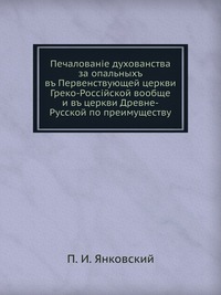 Печалованiе духованства за опальныхъ. въ Первенствующей церкви Греко-Россiйской вообще и въ церкви Древне-Русской по преимуществу, П. И. Янковский, 0000