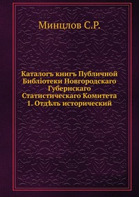 Каталог книг Публичной Библиотеки Новгородского Губернского Статистического Комитета. 1. Отдел исторический, С. Р. Минцлов, 1912