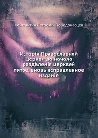 История православной Церкви до начала разделения церквей. пятое, вновь исправленное издание, К. П. Победоносцев, 0000