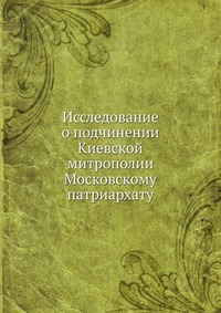 Исследование о подчинении Киевской митрополии Московскому патриархату, С. А. Терновский, 0000