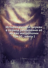 История русской церкви в период разделения её на две митрополии. Том VI , книга I, , 0000