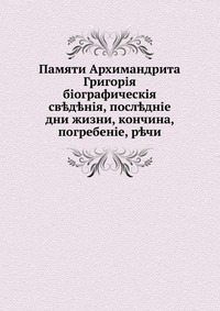 Памяти архимандрита Григория. биографические сведения, последние дни жизни, кончина, погребение, речи, , 0000